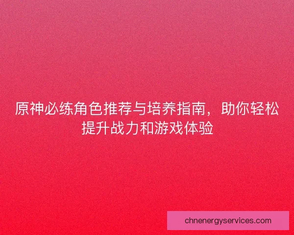 原神必练角色推荐与培养指南，助你轻松提升战力和游戏体验