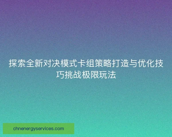 探索全新对决模式卡组策略打造与优化技巧挑战极限玩法