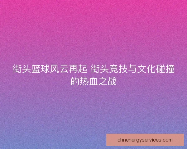 街头篮球风云再起 街头竞技与文化碰撞的热血之战