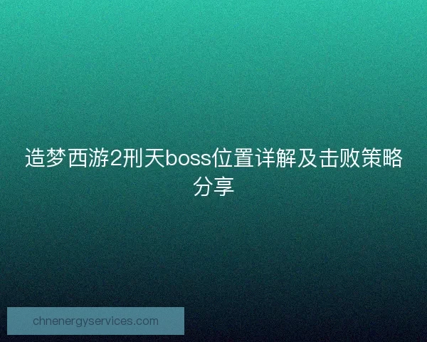 造梦西游2刑天boss位置详解及击败策略分享