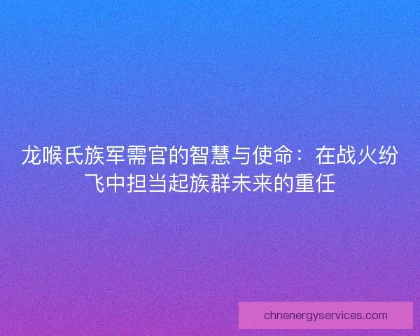 龙喉氏族军需官的智慧与使命：在战火纷飞中担当起族群未来的重任