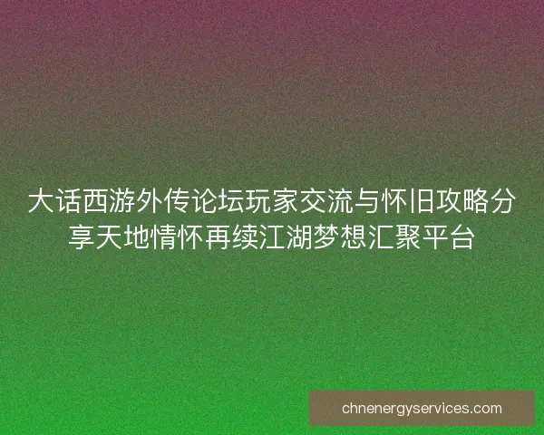 大话西游外传论坛玩家交流与怀旧攻略分享天地情怀再续江湖梦想汇聚平台