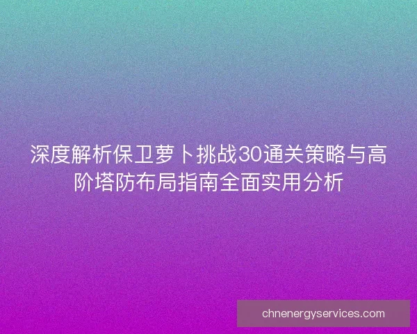 深度解析保卫萝卜挑战30通关策略与高阶塔防布局指南全面实用分析