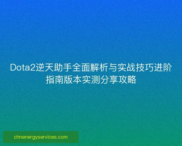 Dota2逆天助手全面解析与实战技巧进阶指南版本实测分享攻略