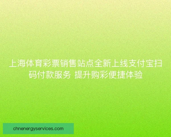 上海体育彩票销售站点全新上线支付宝扫码付款服务 提升购彩便捷体验