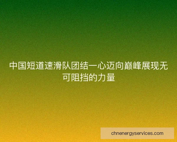中国短道速滑队团结一心迈向巅峰展现无可阻挡的力量