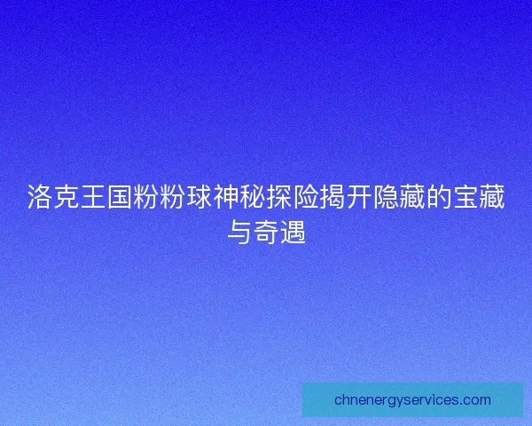 洛克王国粉粉球神秘探险揭开隐藏的宝藏与奇遇