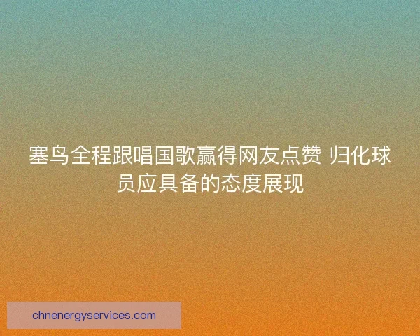 塞鸟全程跟唱国歌赢得网友点赞 归化球员应具备的态度展现