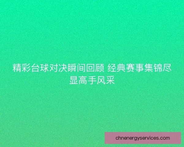 精彩台球对决瞬间回顾 经典赛事集锦尽显高手风采