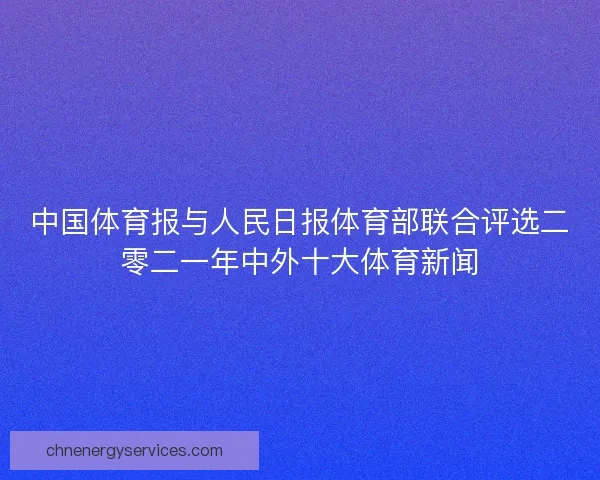 中国体育报与人民日报体育部联合评选二零二一年中外十大体育新闻