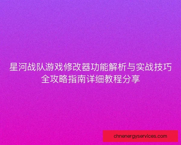 星河战队游戏修改器功能解析与实战技巧全攻略指南详细教程分享