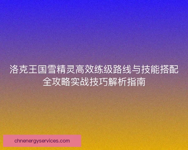 洛克王国雪精灵高效练级路线与技能搭配全攻略实战技巧解析指南