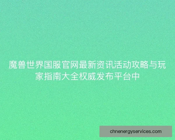 魔兽世界国服官网最新资讯活动攻略与玩家指南大全权威发布平台中