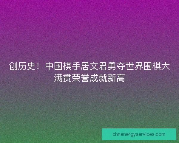 创历史！中国棋手居文君勇夺世界围棋大满贯荣誉成就新高