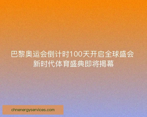 巴黎奥运会倒计时100天开启全球盛会 新时代体育盛典即将揭幕