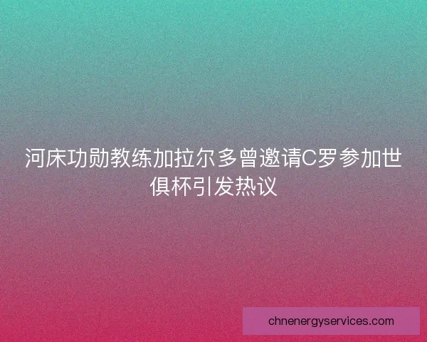 河床功勋教练加拉尔多曾邀请C罗参加世俱杯引发热议