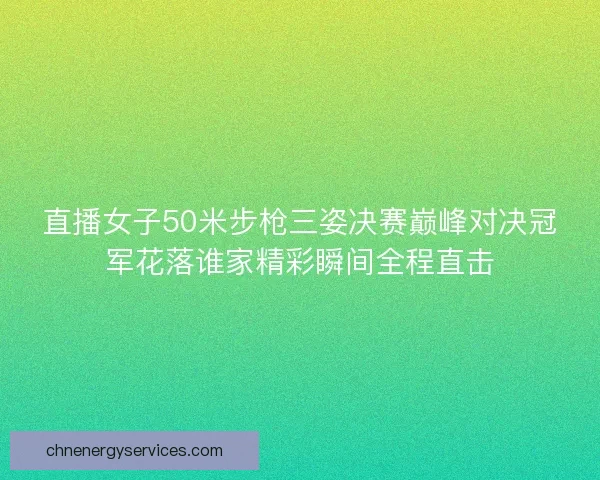 直播女子50米步枪三姿决赛巅峰对决冠军花落谁家精彩瞬间全程直击