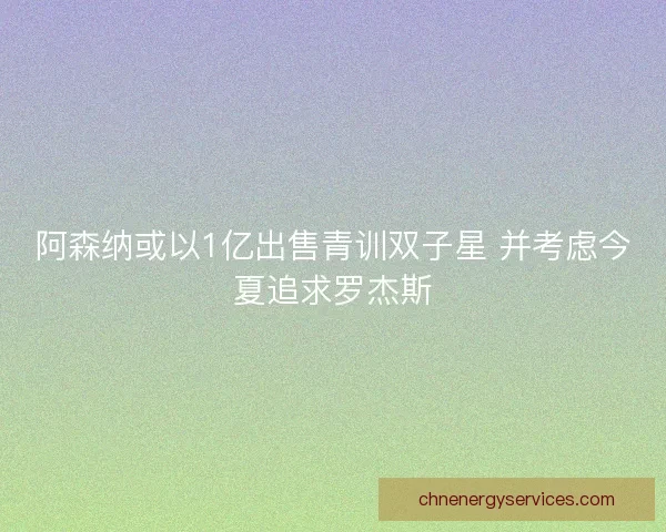 阿森纳或以1亿出售青训双子星 并考虑今夏追求罗杰斯