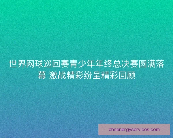世界网球巡回赛青少年年终总决赛圆满落幕 激战精彩纷呈精彩回顾