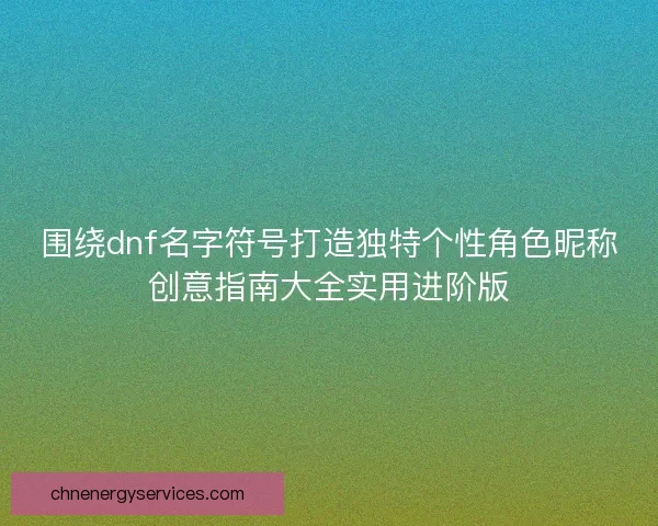 围绕dnf名字符号打造独特个性角色昵称创意指南大全实用进阶版