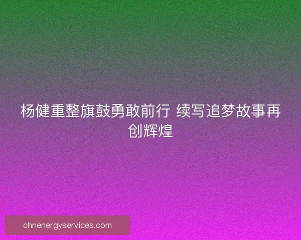 杨健重整旗鼓勇敢前行 续写追梦故事再创辉煌
