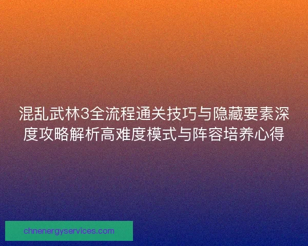 混乱武林3全流程通关技巧与隐藏要素深度攻略解析高难度模式与阵容培养心得