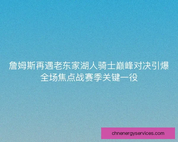 詹姆斯再遇老东家湖人骑士巅峰对决引爆全场焦点战赛季关键一役