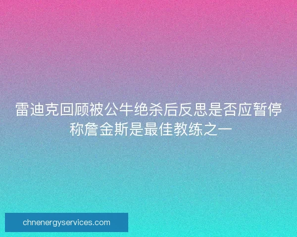 雷迪克回顾被公牛绝杀后反思是否应暂停 称詹金斯是最佳教练之一