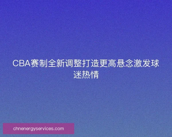 CBA赛制全新调整打造更高悬念激发球迷热情