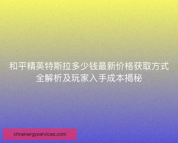 和平精英特斯拉多少钱最新价格获取方式全解析及玩家入手成本揭秘