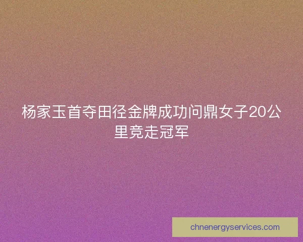 杨家玉首夺田径金牌成功问鼎女子20公里竞走冠军