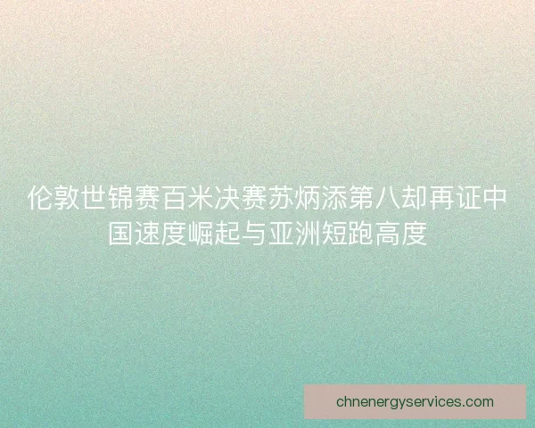 伦敦世锦赛百米决赛苏炳添第八却再证中国速度崛起与亚洲短跑高度