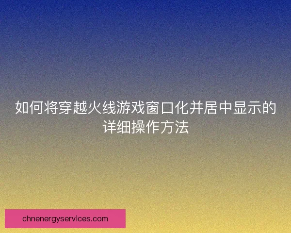 如何将穿越火线游戏窗口化并居中显示的详细操作方法