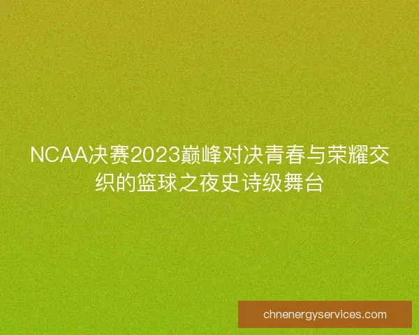 NCAA决赛2023巅峰对决青春与荣耀交织的篮球之夜史诗级舞台