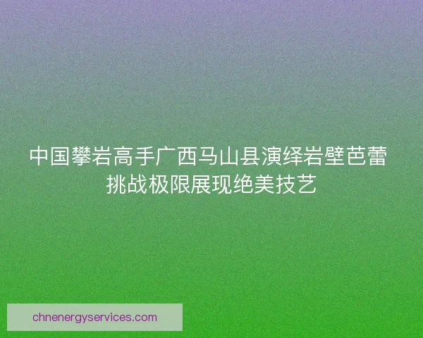 中国攀岩高手广西马山县演绎岩壁芭蕾 挑战极限展现绝美技艺