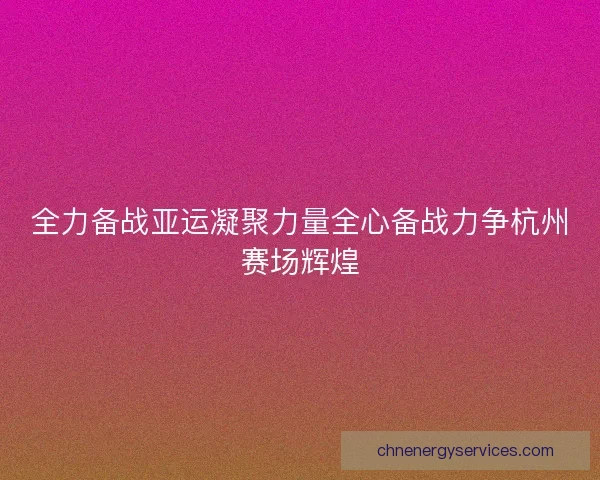 全力备战亚运凝聚力量全心备战力争杭州赛场辉煌
