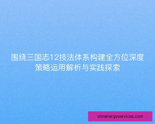 围绕三国志12技法体系构建全方位深度策略运用解析与实践探索