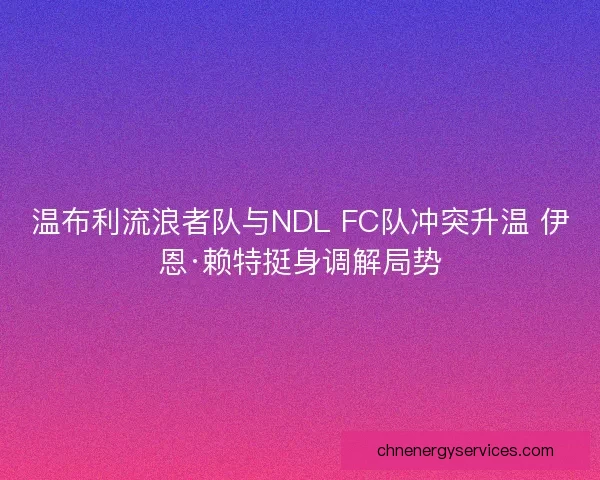 温布利流浪者队与NDL FC队冲突升温 伊恩·赖特挺身调解局势
