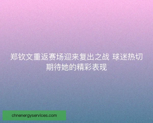 郑钦文重返赛场迎来复出之战 球迷热切期待她的精彩表现