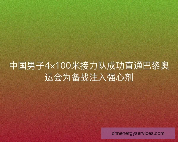 中国男子4×100米接力队成功直通巴黎奥运会为备战注入强心剂