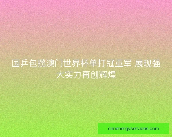 国乒包揽澳门世界杯单打冠亚军 展现强大实力再创辉煌