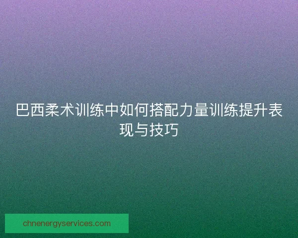 巴西柔术训练中如何搭配力量训练提升表现与技巧