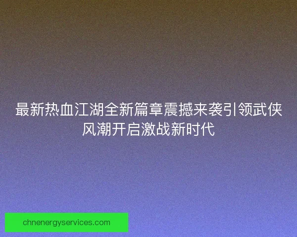最新热血江湖全新篇章震撼来袭引领武侠风潮开启激战新时代