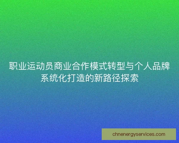 职业运动员商业合作模式转型与个人品牌系统化打造的新路径探索