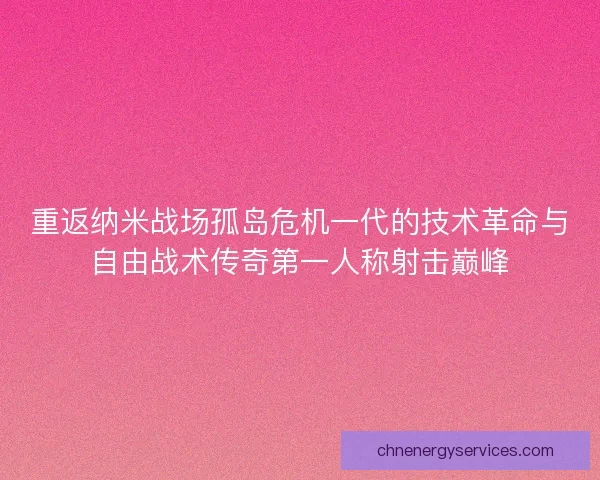 重返纳米战场孤岛危机一代的技术革命与自由战术传奇第一人称射击巅峰