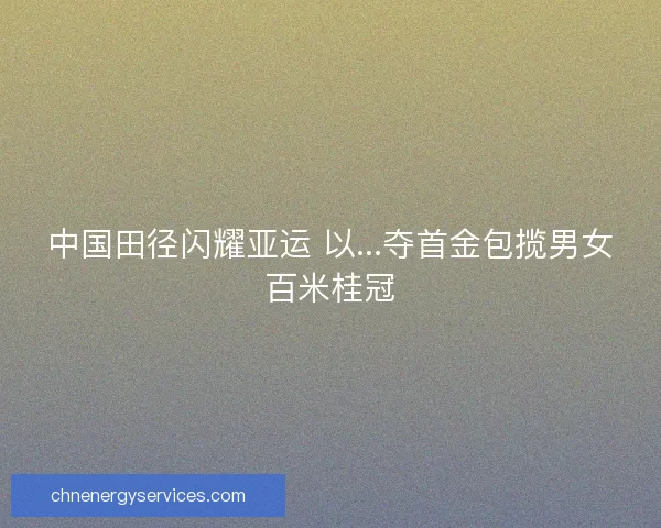 中国田径闪耀亚运 以...夺首金包揽男女百米桂冠