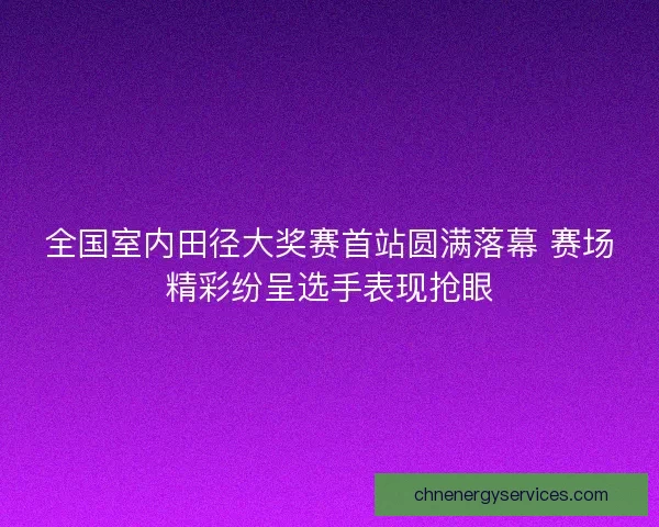 全国室内田径大奖赛首站圆满落幕 赛场精彩纷呈选手表现抢眼