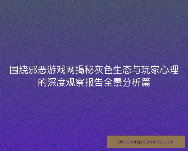 围绕邪恶游戏网揭秘灰色生态与玩家心理的深度观察报告全景分析篇