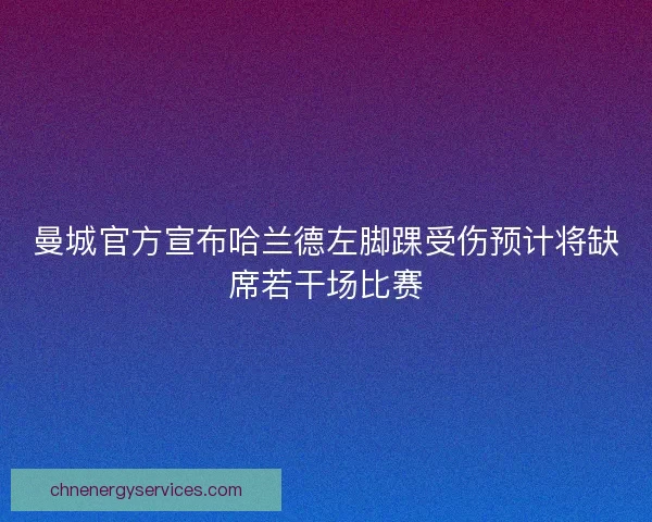 曼城官方宣布哈兰德左脚踝受伤预计将缺席若干场比赛