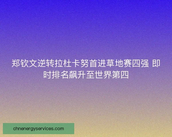 郑钦文逆转拉杜卡努首进草地赛四强 即时排名飙升至世界第四